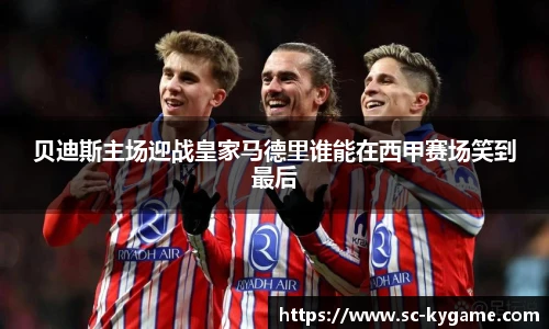 贝迪斯主场迎战皇家马德里谁能在西甲赛场笑到最后